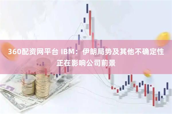 360配资网平台 IBM：伊朗局势及其他不确定性正在影响公司前景