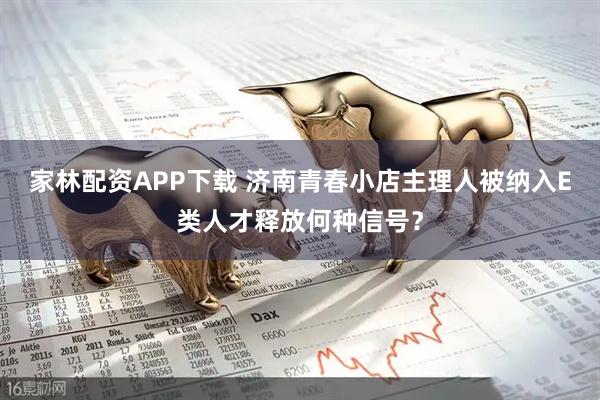 家林配资APP下载 济南青春小店主理人被纳入E类人才释放何种信号？