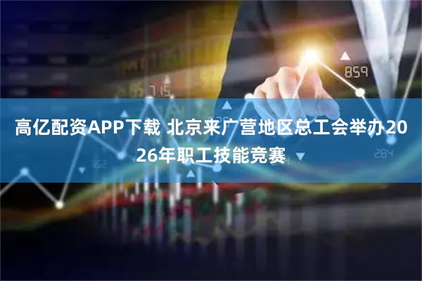 高亿配资APP下载 北京来广营地区总工会举办2026年职工技能竞赛