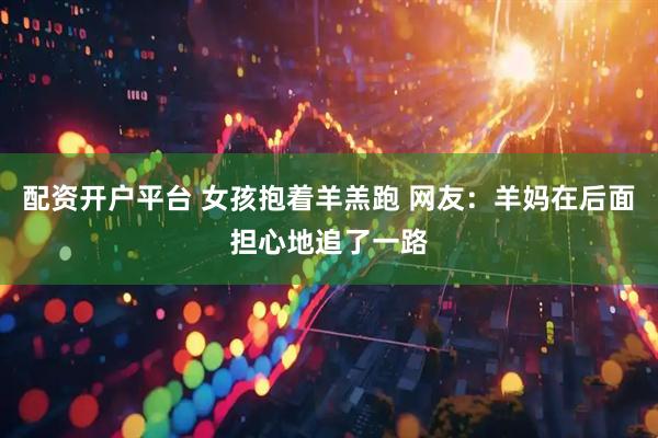 配资开户平台 女孩抱着羊羔跑 网友：羊妈在后面担心地追了一路