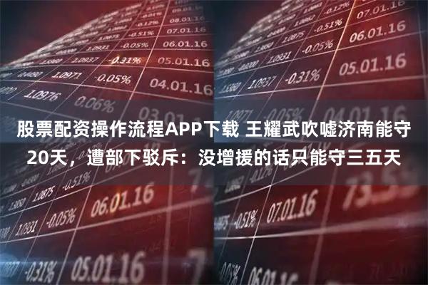 股票配资操作流程APP下载 王耀武吹嘘济南能守20天，遭部下驳斥：没增援的话只能守三五天