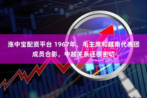 涨中宝配资平台 1967年，毛主席和越南代表团成员合影，中越关系还很密切