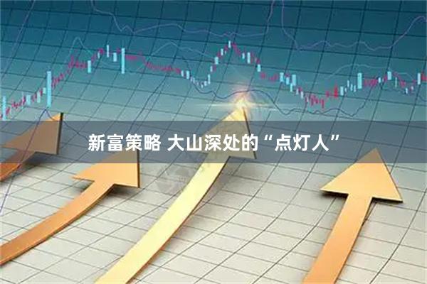 新富策略 大山深处的“点灯人”