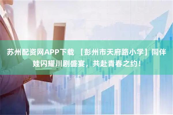 苏州配资网APP下载 【彭州市天府路小学】同伴娃闪耀川剧盛宴，共赴青春之约！