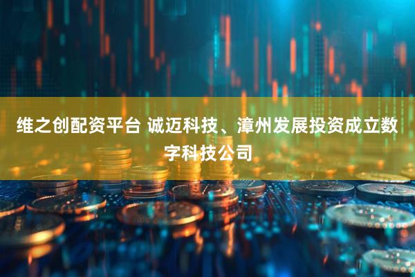 维之创配资平台 诚迈科技、漳州发展投资成立数字科技公司