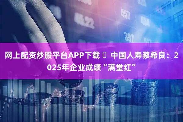 网上配资炒股平台APP下载 ​中国人寿蔡希良：2025年企业成绩“满堂红”