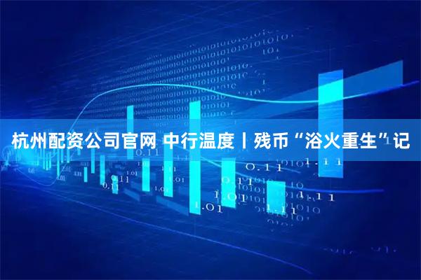 杭州配资公司官网 中行温度丨残币“浴火重生”记