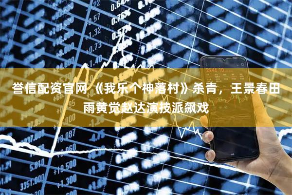 誉信配资官网 《我乐个神落村》杀青,王景春田雨黄觉赵达演技派飙戏