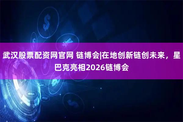 武汉股票配资网官网 链博会|在地创新链创未来，星巴克亮相2026链博会