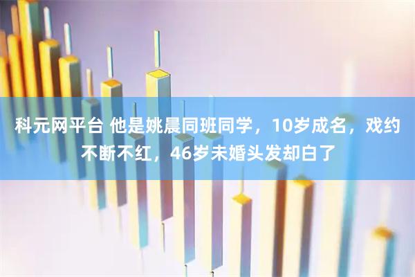 科元网平台 他是姚晨同班同学,10岁成名,戏约不断不红,46岁未婚头发却白了