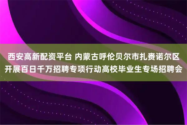 西安高新配资平台 内蒙古呼伦贝尔市扎赉诺尔区开展百日千万招聘专项行动高校毕业生专场招聘会
