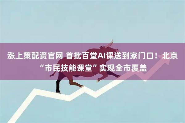 涨上策配资官网 首批百堂AI课送到家门口！北京“市民技能课堂”实现全市覆盖